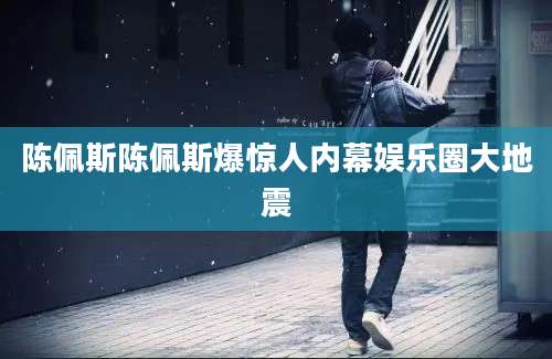 陈佩斯陈佩斯爆惊人内幕娱乐圈大地震