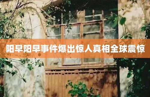 阳早阳早事件爆出惊人真相全球震惊