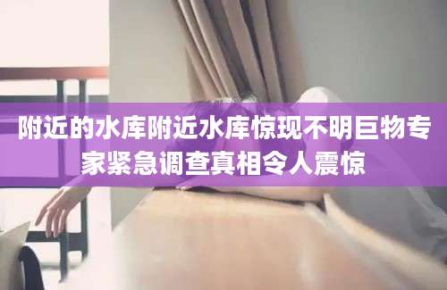 附近的水库附近水库惊现不明巨物专家紧急调查真相令人震惊