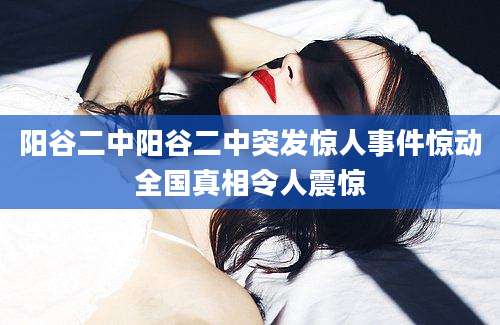 阳谷二中阳谷二中突发惊人事件惊动全国真相令人震惊