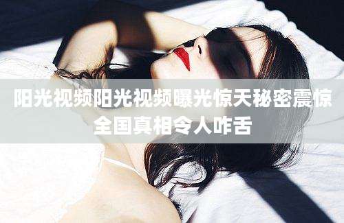 阳光视频阳光视频曝光惊天秘密震惊全国真相令人咋舌