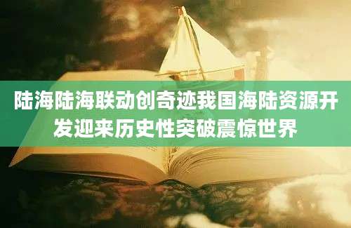 陆海陆海联动创奇迹我国海陆资源开发迎来历史性突破震惊世界