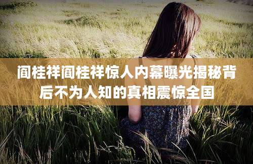 阎桂祥阎桂祥惊人内幕曝光揭秘背后不为人知的真相震惊全国