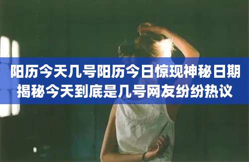 阳历今天几号阳历今日惊现神秘日期揭秘今天到底是几号网友纷纷热议