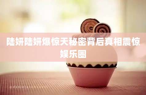 陆妍陆妍爆惊天秘密背后真相震惊娱乐圈