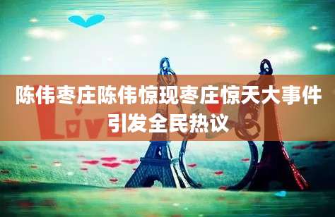 陈伟枣庄陈伟惊现枣庄惊天大事件引发全民热议