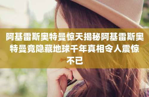 阿基雷斯奥特曼惊天揭秘阿基雷斯奥特曼竟隐藏地球千年真相令人震惊不已