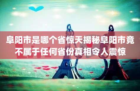 阜阳市是哪个省惊天揭秘阜阳市竟不属于任何省份真相令人震惊