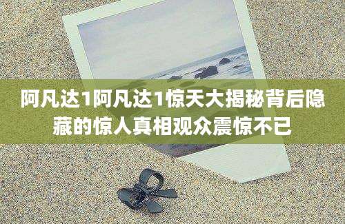 阿凡达1阿凡达1惊天大揭秘背后隐藏的惊人真相观众震惊不已