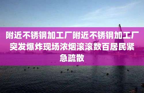 附近不锈钢加工厂附近不锈钢加工厂突发爆炸现场浓烟滚滚数百居民紧急疏散