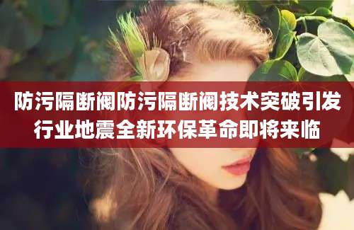 防污隔断阀防污隔断阀技术突破引发行业地震全新环保革命即将来临