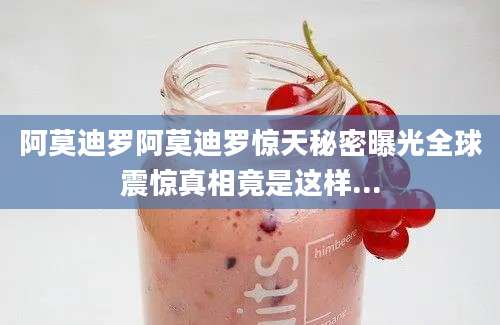 阿莫迪罗阿莫迪罗惊天秘密曝光全球震惊真相竟是这样...