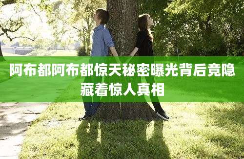 阿布都阿布都惊天秘密曝光背后竟隐藏着惊人真相