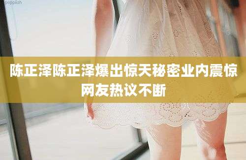 陈正泽陈正泽爆出惊天秘密业内震惊网友热议不断