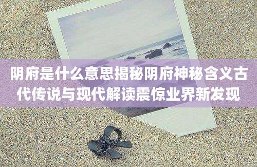 阴府是什么意思揭秘阴府神秘含义古代传说与现代解读震惊业界新发现
