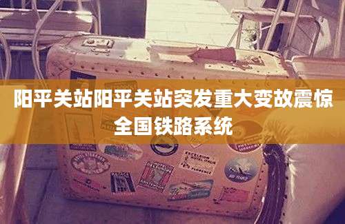 阳平关站阳平关站突发重大变故震惊全国铁路系统