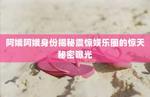 阿娥阿娥身份揭秘震惊娱乐圈的惊天秘密曝光