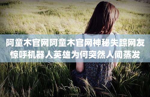 阿童木官网阿童木官网神秘失踪网友惊呼机器人英雄为何突然人间蒸发
