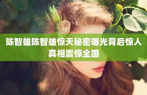 陈智雄陈智雄惊天秘密曝光背后惊人真相震惊全国