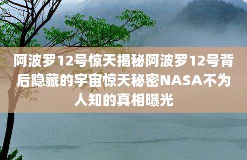 阿波罗12号惊天揭秘阿波罗12号背后隐藏的宇宙惊天秘密NASA不为人知的真相曝光