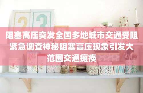 阻塞高压突发全国多地城市交通受阻紧急调查神秘阻塞高压现象引发大范围交通瘫痪
