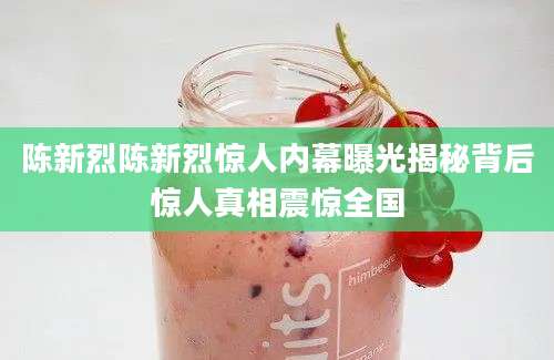陈新烈陈新烈惊人内幕曝光揭秘背后惊人真相震惊全国