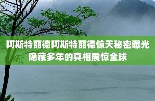 阿斯特丽德阿斯特丽德惊天秘密曝光隐藏多年的真相震惊全球