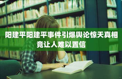 阳建平阳建平事件引爆舆论惊天真相竟让人难以置信