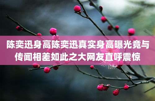 陈奕迅身高陈奕迅真实身高曝光竟与传闻相差如此之大网友直呼震惊