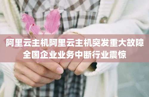 阿里云主机阿里云主机突发重大故障全国企业业务中断行业震惊