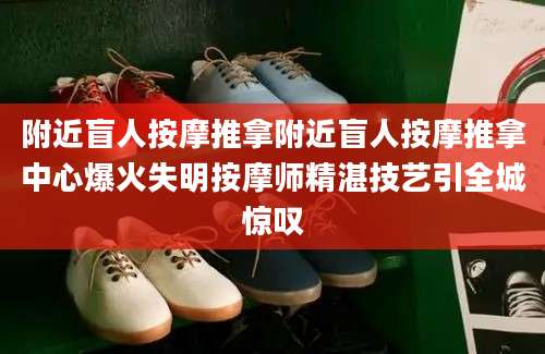 附近盲人按摩推拿附近盲人按摩推拿中心爆火失明按摩师精湛技艺引全城惊叹