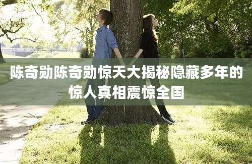 陈奇勋陈奇勋惊天大揭秘隐藏多年的惊人真相震惊全国