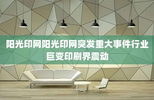 阳光印网阳光印网突发重大事件行业巨变印刷界震动