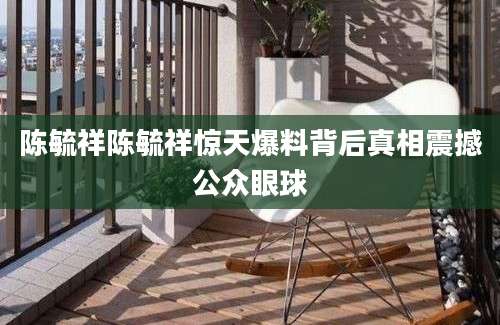 陈毓祥陈毓祥惊天爆料背后真相震撼公众眼球