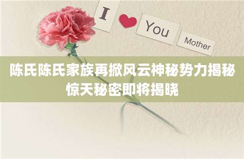 陈氏陈氏家族再掀风云神秘势力揭秘惊天秘密即将揭晓