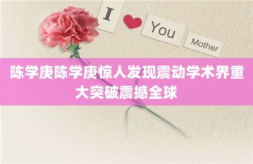 陈学庚陈学庚惊人发现震动学术界重大突破震撼全球