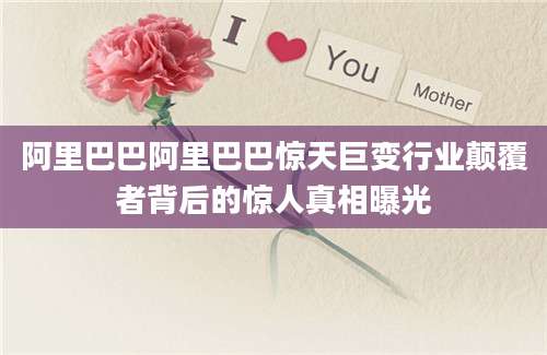 阿里巴巴阿里巴巴惊天巨变行业颠覆者背后的惊人真相曝光