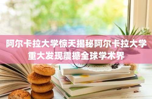 阿尔卡拉大学惊天揭秘阿尔卡拉大学重大发现震撼全球学术界