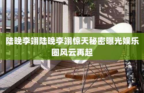 陆晚李翊陆晚李翊惊天秘密曝光娱乐圈风云再起