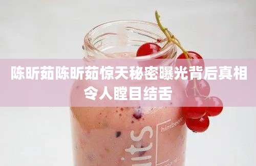 陈昕茹陈昕茹惊天秘密曝光背后真相令人瞠目结舌