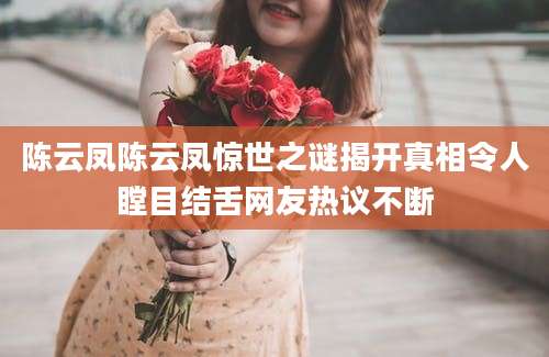 陈云凤陈云凤惊世之谜揭开真相令人瞠目结舌网友热议不断