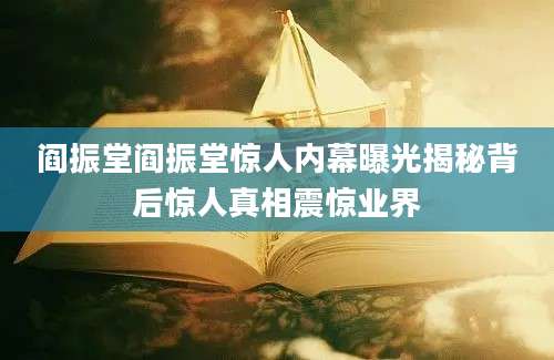 阎振堂阎振堂惊人内幕曝光揭秘背后惊人真相震惊业界