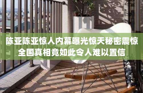 陈亚陈亚惊人内幕曝光惊天秘密震惊全国真相竟如此令人难以置信