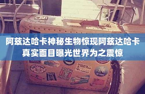阿兹达哈卡神秘生物惊现阿兹达哈卡真实面目曝光世界为之震惊