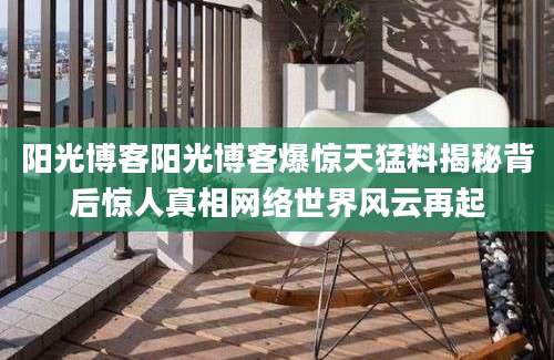 阳光博客阳光博客爆惊天猛料揭秘背后惊人真相网络世界风云再起