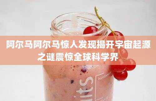 阿尔马阿尔马惊人发现揭开宇宙起源之谜震惊全球科学界