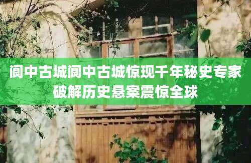 阆中古城阆中古城惊现千年秘史专家破解历史悬案震惊全球