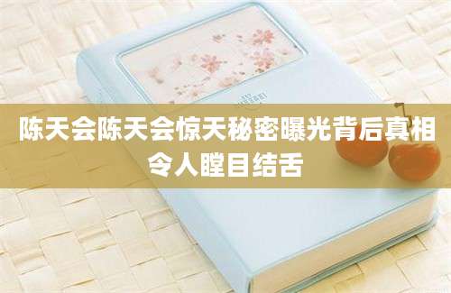 陈天会陈天会惊天秘密曝光背后真相令人瞠目结舌