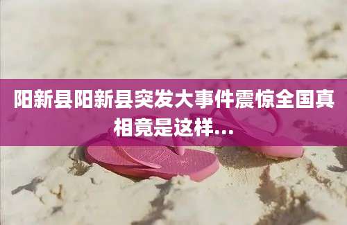 阳新县阳新县突发大事件震惊全国真相竟是这样...