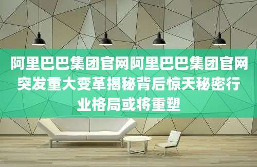 阿里巴巴集团官网阿里巴巴集团官网突发重大变革揭秘背后惊天秘密行业格局或将重塑